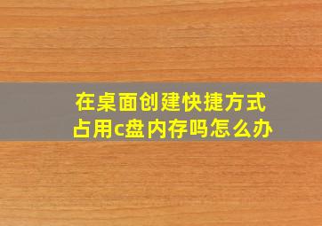 在桌面创建快捷方式占用c盘内存吗怎么办