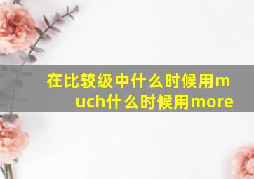 在比较级中什么时候用much什么时候用more