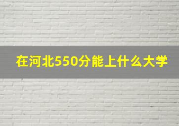 在河北550分能上什么大学