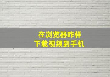 在浏览器咋样下载视频到手机