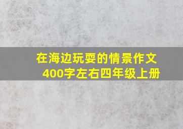 在海边玩耍的情景作文400字左右四年级上册