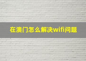 在澳门怎么解决wifi问题