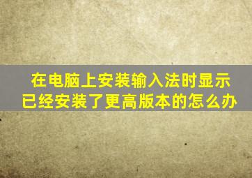 在电脑上安装输入法时显示已经安装了更高版本的怎么办