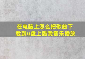 在电脑上怎么把歌曲下载到u盘上酷我音乐播放