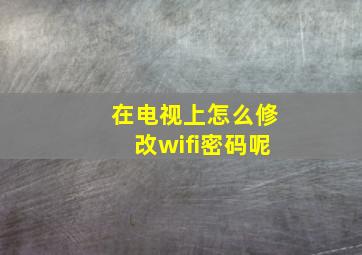 在电视上怎么修改wifi密码呢