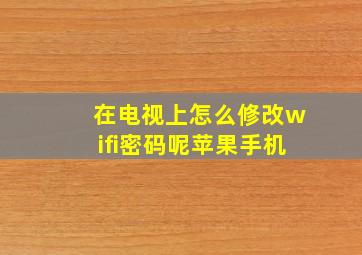 在电视上怎么修改wifi密码呢苹果手机