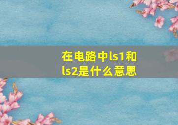 在电路中ls1和ls2是什么意思