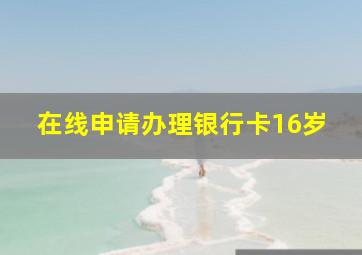 在线申请办理银行卡16岁