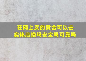 在网上买的黄金可以去实体店换吗安全吗可靠吗