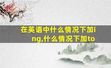 在英语中什么情况下加ing,什么情况下加to