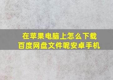 在苹果电脑上怎么下载百度网盘文件呢安卓手机