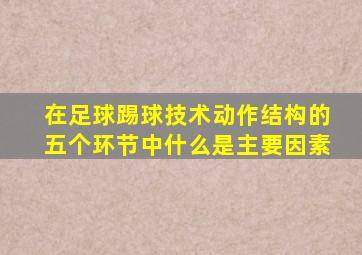 在足球踢球技术动作结构的五个环节中什么是主要因素