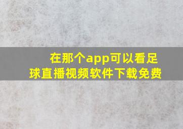 在那个app可以看足球直播视频软件下载免费