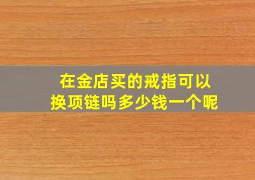 在金店买的戒指可以换项链吗多少钱一个呢