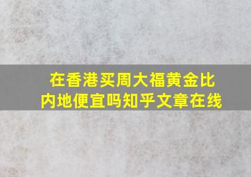 在香港买周大福黄金比内地便宜吗知乎文章在线