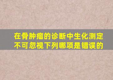 在骨肿瘤的诊断中生化测定不可忽视下列哪项是错误的