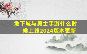 地下城与勇士手游什么时候上线2024版本更新