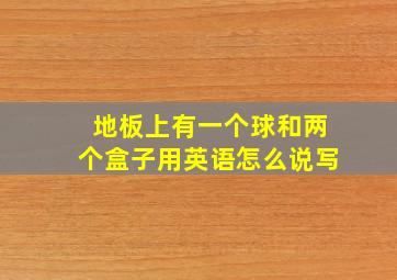 地板上有一个球和两个盒子用英语怎么说写