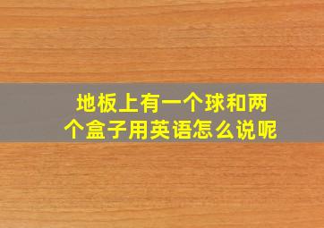 地板上有一个球和两个盒子用英语怎么说呢