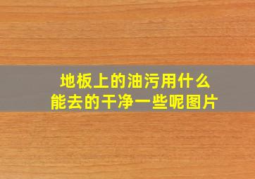 地板上的油污用什么能去的干净一些呢图片