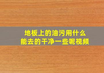 地板上的油污用什么能去的干净一些呢视频