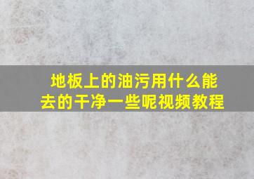 地板上的油污用什么能去的干净一些呢视频教程