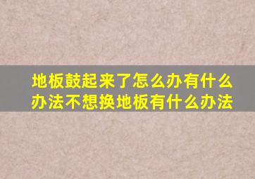 地板鼓起来了怎么办有什么办法不想换地板有什么办法