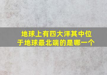 地球上有四大洋其中位于地球最北端的是哪一个