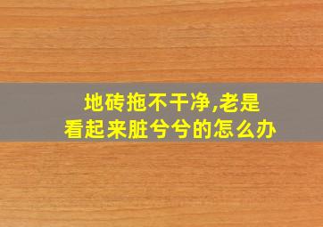 地砖拖不干净,老是看起来脏兮兮的怎么办