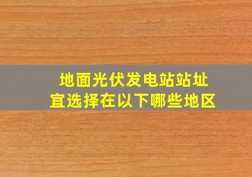 地面光伏发电站站址宜选择在以下哪些地区