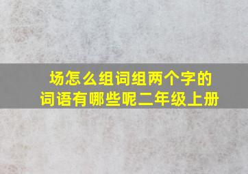 场怎么组词组两个字的词语有哪些呢二年级上册