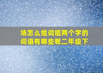 场怎么组词组两个字的词语有哪些呢二年级下