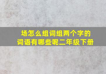 场怎么组词组两个字的词语有哪些呢二年级下册