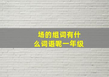 场的组词有什么词语呢一年级