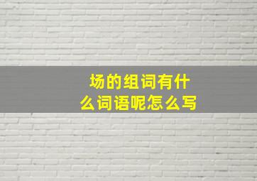 场的组词有什么词语呢怎么写