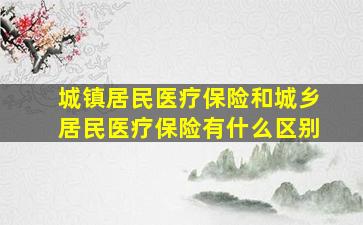 城镇居民医疗保险和城乡居民医疗保险有什么区别