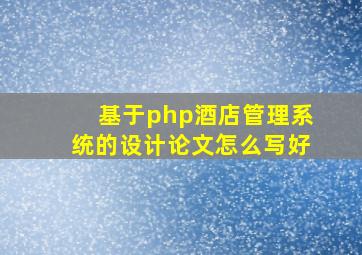 基于php酒店管理系统的设计论文怎么写好