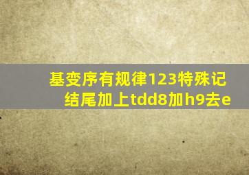 基变序有规律123特殊记结尾加上tdd8加h9去e