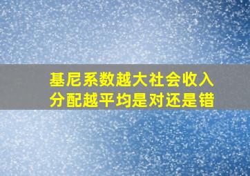 基尼系数越大社会收入分配越平均是对还是错