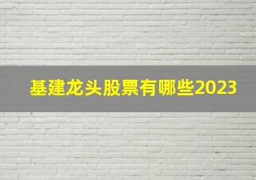 基建龙头股票有哪些2023