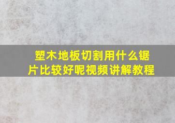 塑木地板切割用什么锯片比较好呢视频讲解教程