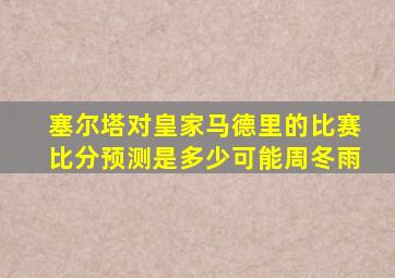 塞尔塔对皇家马德里的比赛比分预测是多少可能周冬雨