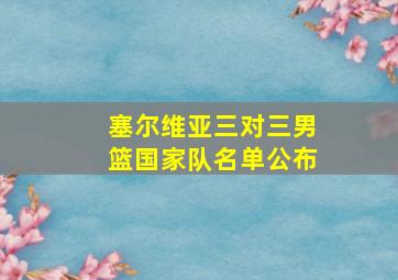 塞尔维亚三对三男篮国家队名单公布