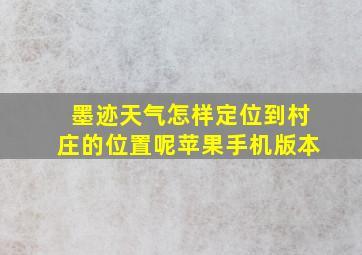 墨迹天气怎样定位到村庄的位置呢苹果手机版本