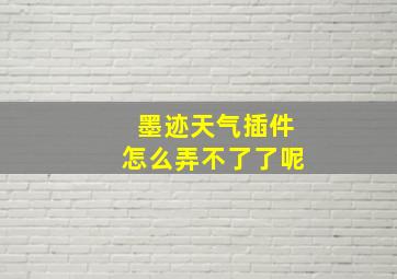 墨迹天气插件怎么弄不了了呢