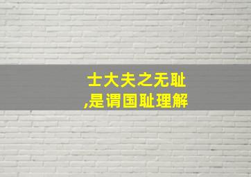 士大夫之无耻,是谓国耻理解