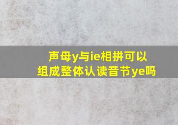 声母y与ie相拼可以组成整体认读音节ye吗