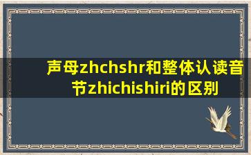 声母zhchshr和整体认读音节zhichishiri的区别