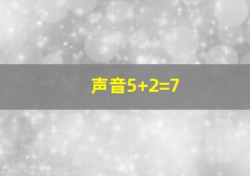 声音5+2=7