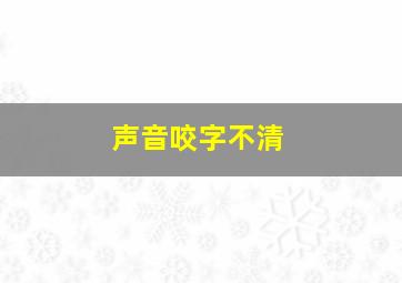 声音咬字不清